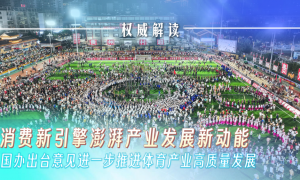 权威解读｜消费新引擎澎湃产业发展新动能——国办出台意见进一步推进体育产业高质量发展